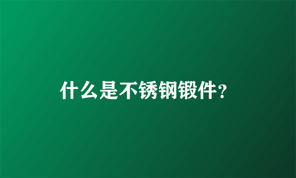 什么是不锈钢锻件？