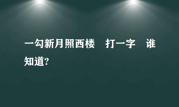 一勾新月照西楼　打一字　谁知道?