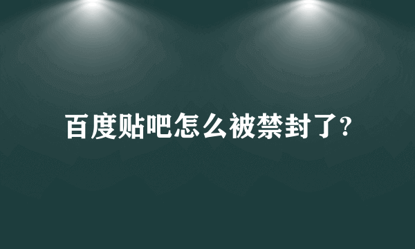 百度贴吧怎么被禁封了?