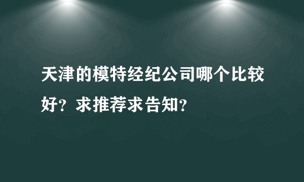 天津的模特经纪公司哪个比较好？求推荐求告知？