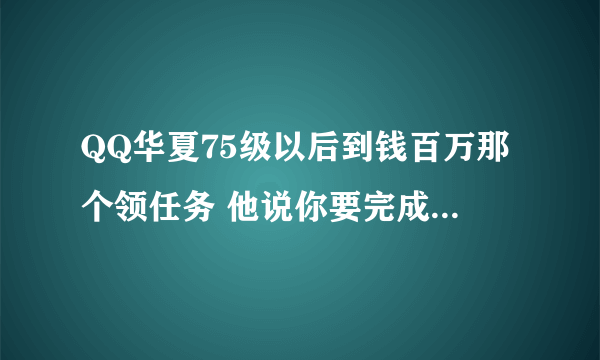 QQ华夏75级以后到钱百万那个领任务 他说你要完成任务形势紧急 这个形势紧急的任务该带哪去接