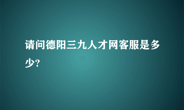 请问德阳三九人才网客服是多少?