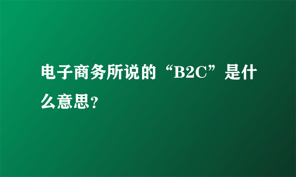 电子商务所说的“B2C”是什么意思？