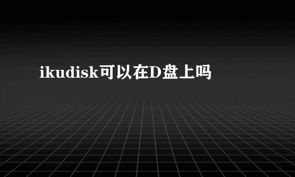 ikudisk可以在D盘上吗