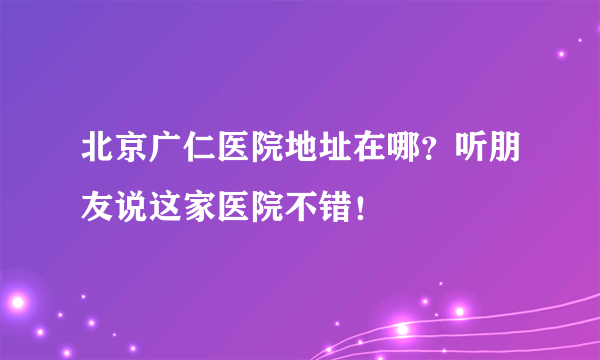 北京广仁医院地址在哪？听朋友说这家医院不错！