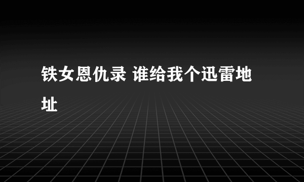 铁女恩仇录 谁给我个迅雷地址