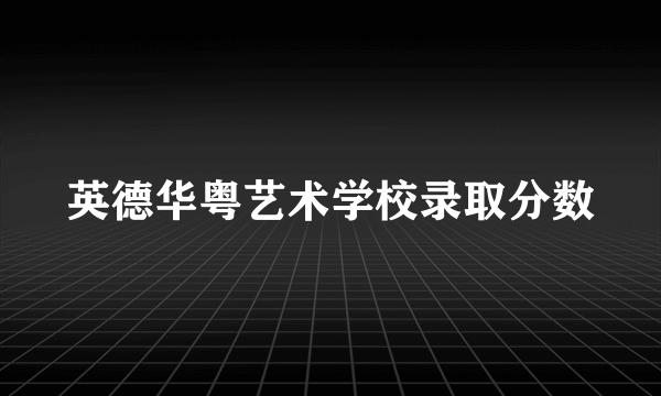 英德华粤艺术学校录取分数