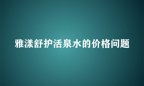 雅漾舒护活泉水的价格问题