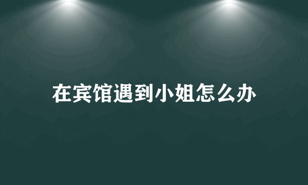 在宾馆遇到小姐怎么办