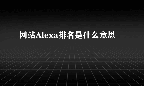 网站Alexa排名是什么意思