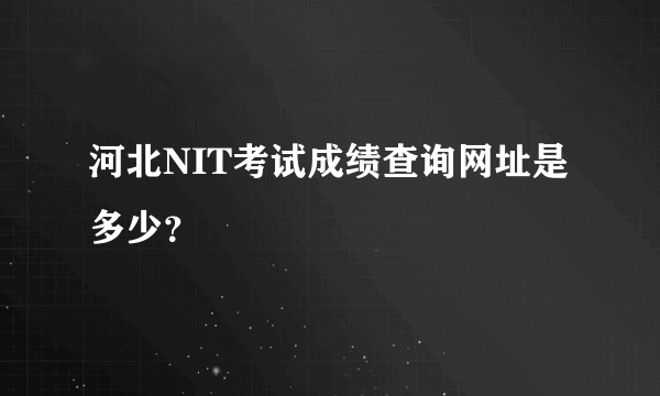 河北NIT考试成绩查询网址是多少？