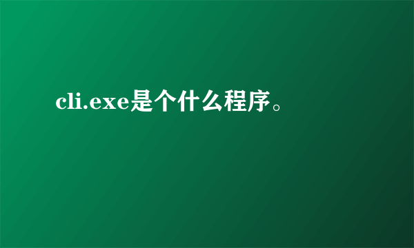 cli.exe是个什么程序。