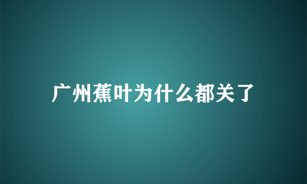 广州蕉叶为什么都关了