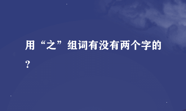 用“之”组词有没有两个字的？