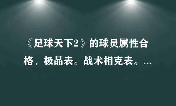 《足球天下2》的球员属性合格、极品表。战术相克表。越详细越好，满意的还可以加分