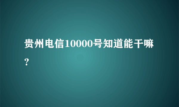 贵州电信10000号知道能干嘛？