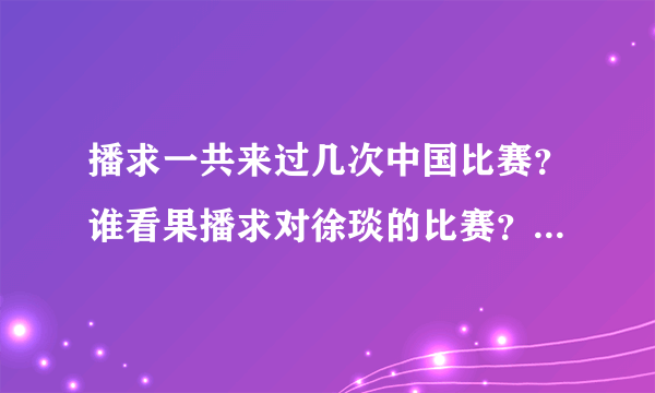 播求一共来过几次中国比赛？谁看果播求对徐琰的比赛？播求第三句防水了吗？谈谈你的看法