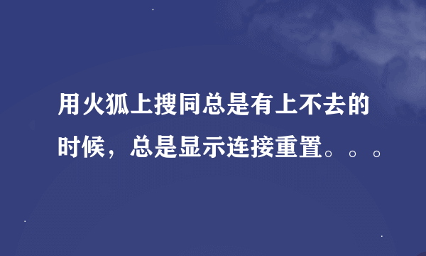 用火狐上搜同总是有上不去的时候，总是显示连接重置。。。