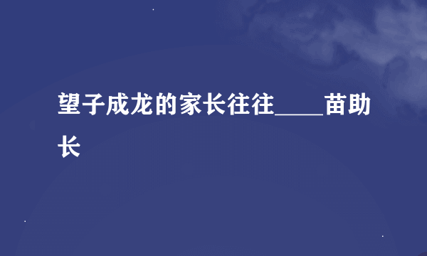 望子成龙的家长往往____苗助长