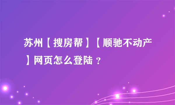 苏州【搜房帮】【顺驰不动产】网页怎么登陆 ？