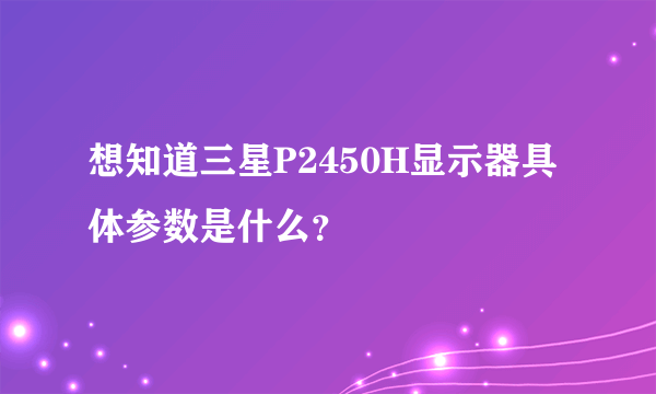 想知道三星P2450H显示器具体参数是什么？