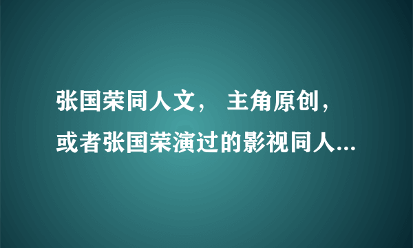 张国荣同人文， 主角原创，或者张国荣演过的影视同人，多多益善哈!请各位大神帮帮忙