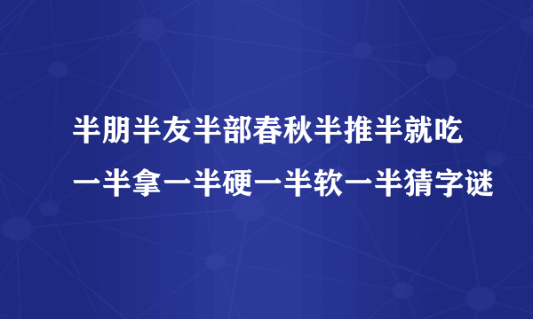 半朋半友半部春秋半推半就吃一半拿一半硬一半软一半猜字谜