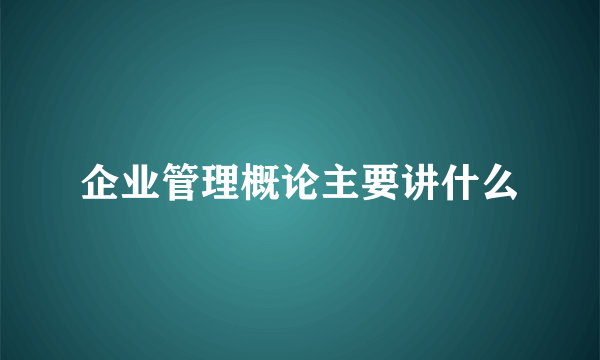 企业管理概论主要讲什么