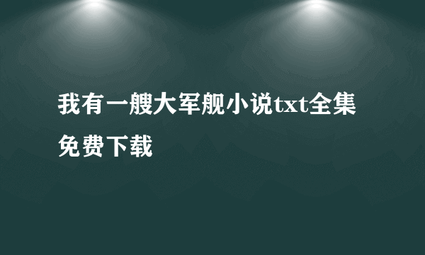 我有一艘大军舰小说txt全集免费下载