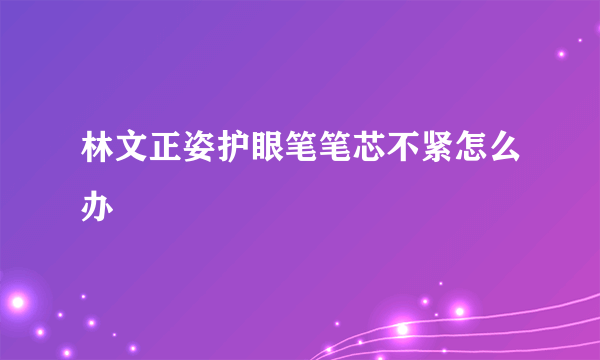 林文正姿护眼笔笔芯不紧怎么办