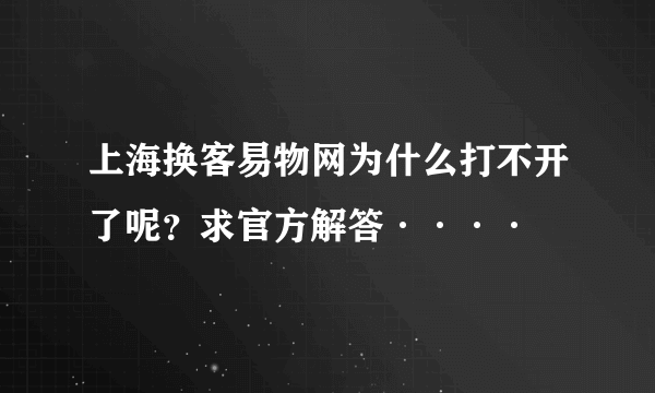 上海换客易物网为什么打不开了呢？求官方解答····