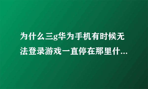 为什么三g华为手机有时候无法登录游戏一直停在那里什么也点不了