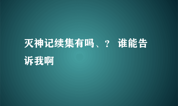 灭神记续集有吗、？ 谁能告诉我啊