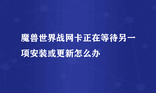 魔兽世界战网卡正在等待另一项安装或更新怎么办