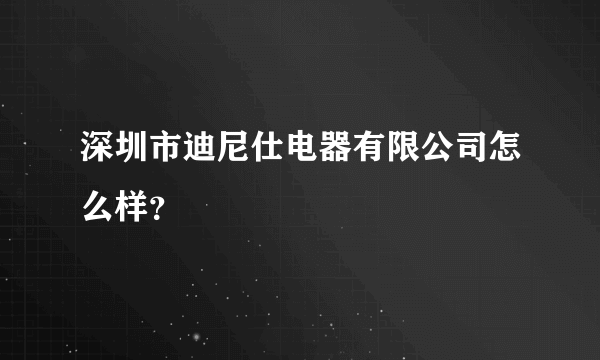 深圳市迪尼仕电器有限公司怎么样？