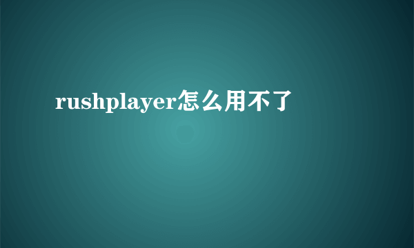 rushplayer怎么用不了