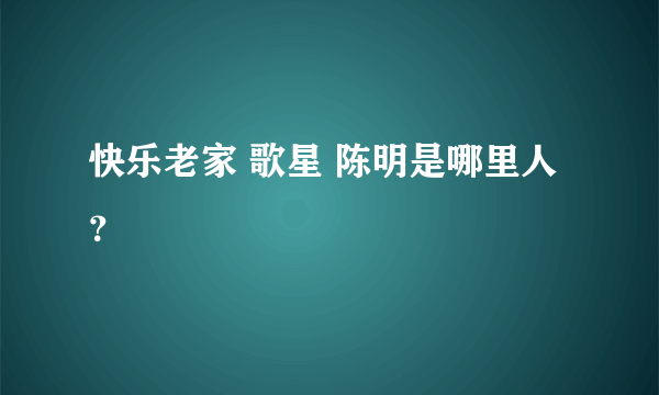 快乐老家 歌星 陈明是哪里人？