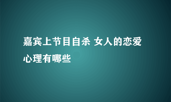 嘉宾上节目自杀 女人的恋爱心理有哪些