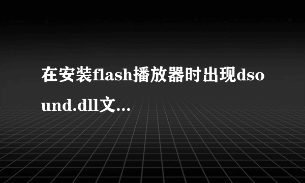 在安装flash播放器时出现dsound.dll文件无法找到怎么回事啊？