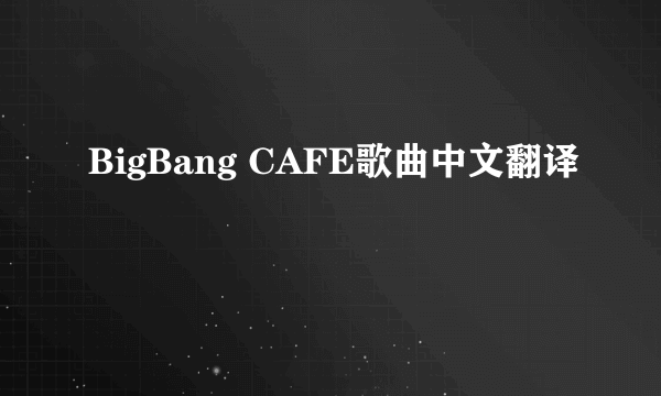 BigBang CAFE歌曲中文翻译