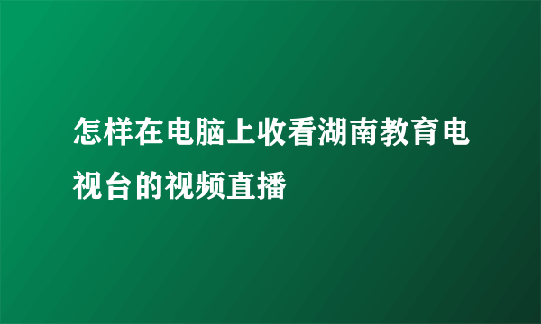 怎样在电脑上收看湖南教育电视台的视频直播