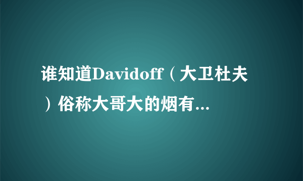 谁知道Davidoff（大卫杜夫）俗称大哥大的烟有多少品种,价格是多少?