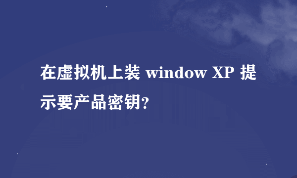 在虚拟机上装 window XP 提示要产品密钥？