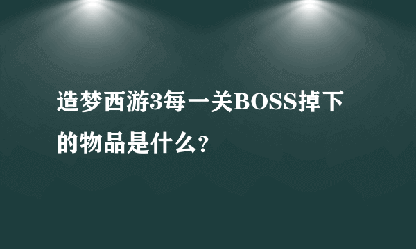 造梦西游3每一关BOSS掉下的物品是什么？