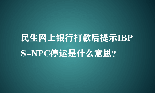 民生网上银行打款后提示IBPS-NPC停运是什么意思？