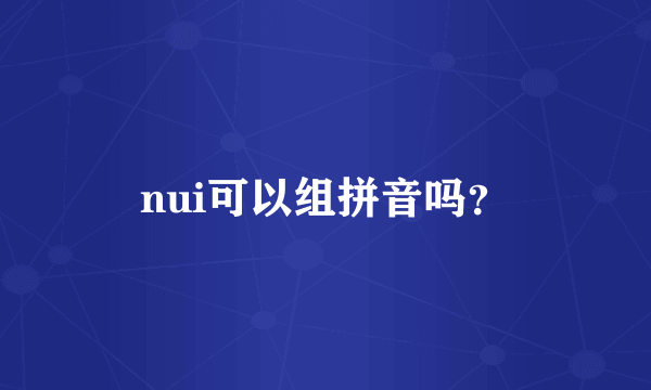 nui可以组拼音吗？