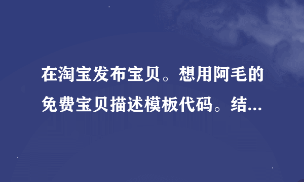 在淘宝发布宝贝。想用阿毛的免费宝贝描述模板代码。结果有他家广告。怎么去掉那些“阿毛模板网”之类的字啊