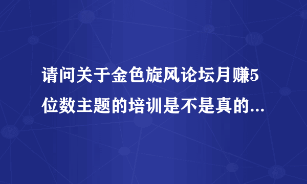 请问关于金色旋风论坛月赚5位数主题的培训是不是真的？有没有骗人？