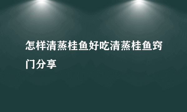 怎样清蒸桂鱼好吃清蒸桂鱼窍门分享