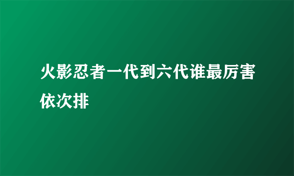 火影忍者一代到六代谁最厉害依次排